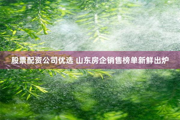 股票配资公司优选 山东房企销售榜单新鲜出炉
