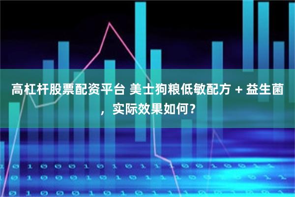 高杠杆股票配资平台 美士狗粮低敏配方 + 益生菌，实际效果如何？
