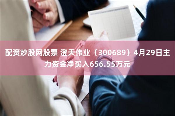 配资炒股网股票 澄天伟业（300689）4月29日主力资金净买入656.55万元