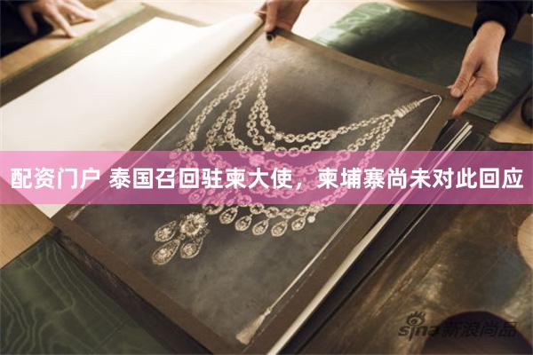 配资门户 泰国召回驻柬大使，柬埔寨尚未对此回应