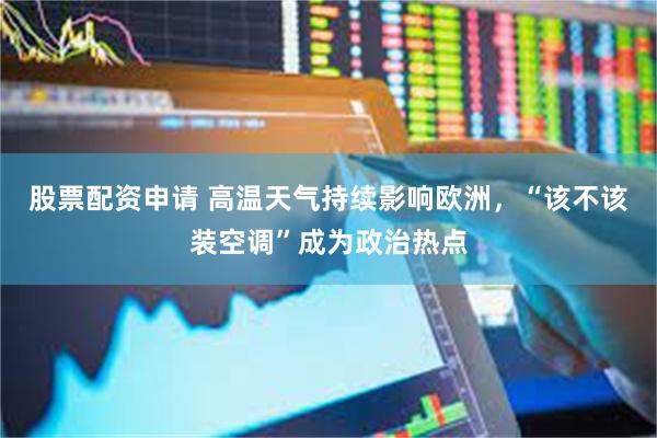 股票配资申请 高温天气持续影响欧洲，“该不该装空调”成为政治热点
