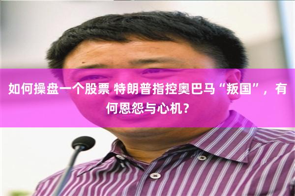如何操盘一个股票 特朗普指控奥巴马“叛国”，有何恩怨与心机？