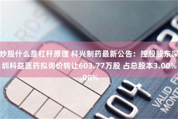炒股什么是杠杆原理 科兴制药最新公告：控股股东深圳科益医药拟询价转让603.77万股 占总股本3.00%
