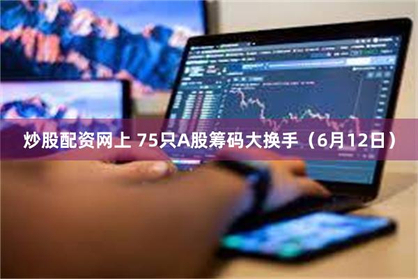 炒股配资网上 75只A股筹码大换手（6月12日）