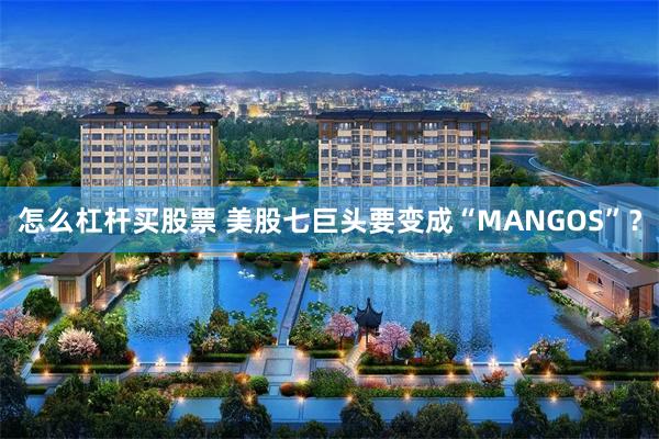 怎么杠杆买股票 美股七巨头要变成“MANGOS”？