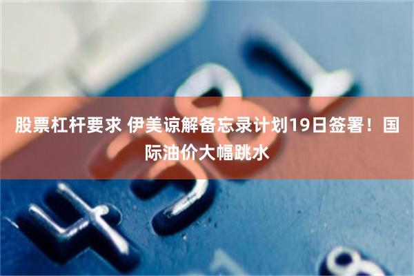 股票杠杆要求 伊美谅解备忘录计划19日签署！国际油价大幅跳水
